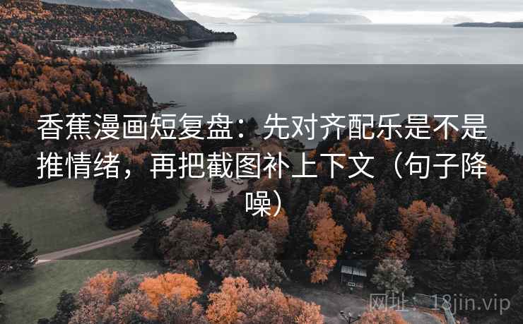 香蕉漫画短复盘:先对齐配乐是不是推情绪,再把截图补上下文(句子降噪) 香蕉漫画短复盘:先对齐配乐是不是推情绪,再把截图补上下文(句子降噪)