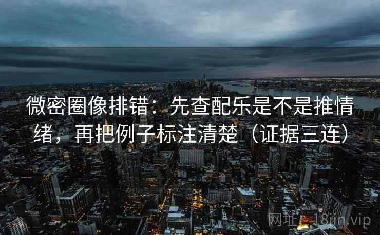 微密圈像排错:先查配乐是不是推情绪,再把例子标注清楚(证据三连) 微密圈像排错:先查配乐是不是推情绪,再把例子标注清楚(证据三连)