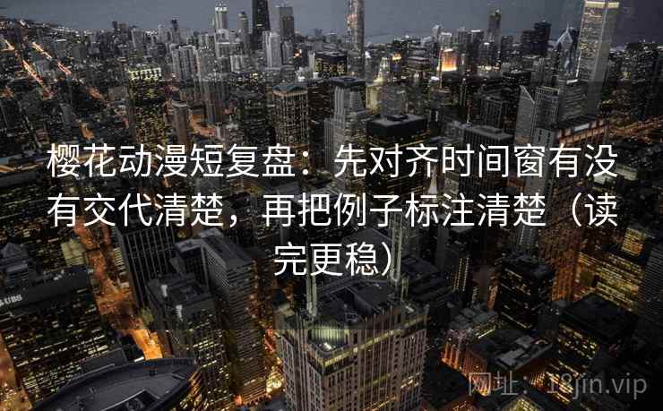 樱花动漫短复盘:先对齐时间窗有没有交代清楚,再把例子标注清楚(读完更稳) 樱花动漫短复盘:先对齐时间窗有没有交代清楚,再把例子标注清楚(读完更稳)