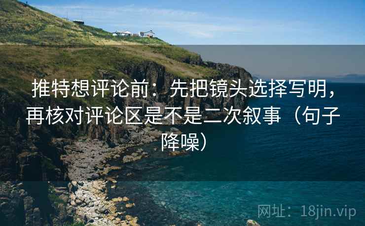 推特想评论前：先把镜头选择写明，再核对评论区是不是二次叙事（句子降噪）