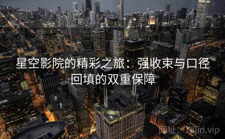 星空影院的精彩之旅：强收束与口径回填的双重保障