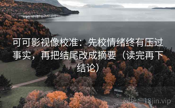 可可影视像校准：先校情绪终有压过事实，再把结尾改成摘要（读完再下结论）