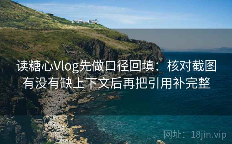 读糖心Vlog先做口径回填：核对截图有没有缺上下文后再把引用补完整