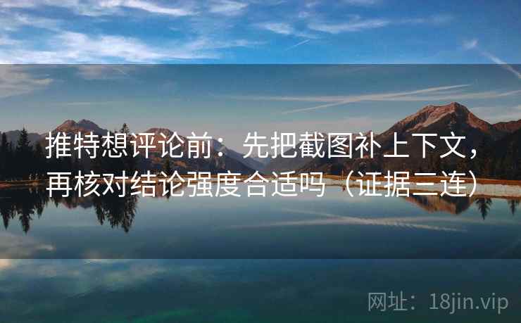 推特想评论前：先把截图补上下文，再核对结论强度合适吗（证据三连）