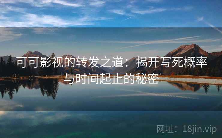 可可影视的转发之道：揭开写死概率与时间起止的秘密
