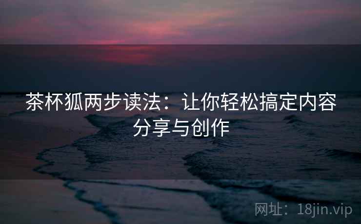 茶杯狐两步读法：让你轻松搞定内容分享与创作
