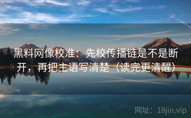 黑料网像校准:先校传播链是不是断开,再把主语写清楚(读完更清醒) 黑料网像校准:先校传播链是不是断开,再把主语写清楚(读完更清醒)