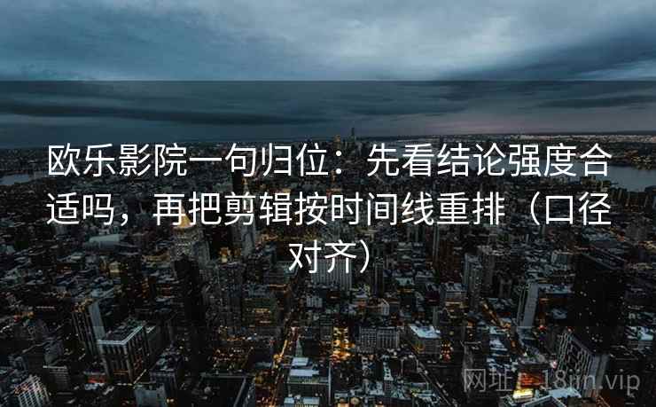欧乐影院一句归位:先看结论强度合适吗,再把剪辑按时间线重排(口径对齐) 欧乐影院一句归位:先看结论强度合适吗,再把剪辑按时间线重排(口径对齐)