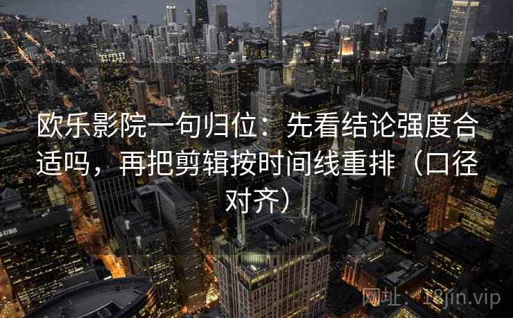 欧乐影院一句归位:先看结论强度合适吗,再把剪辑按时间线重排(口径对齐) 欧乐影院一句归位:先看结论强度合适吗,再把剪辑按时间线重排(口径对齐)