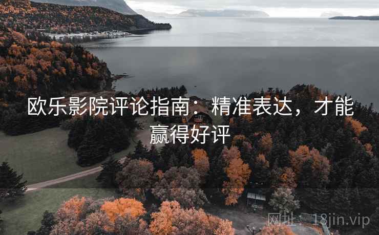 欧乐影院评论指南：精准表达，才能赢得好评