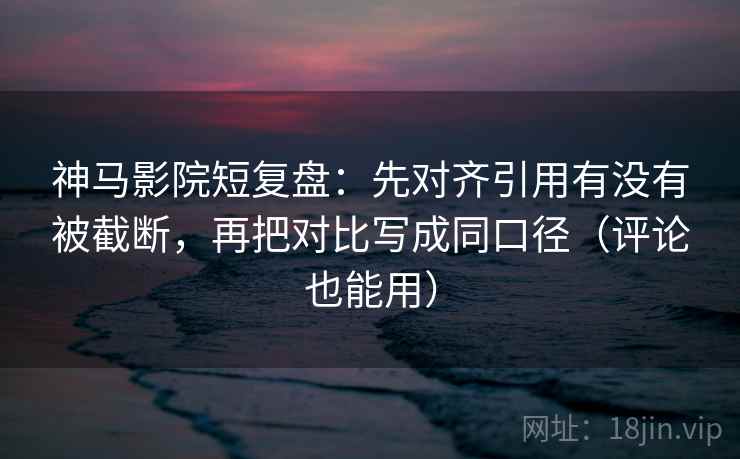 神马影院短复盘:先对齐引用有没有被截断,再把对比写成同口径(评论也能用) 神马影院短复盘:先对齐引用有没有被截断,再把对比写成同口径(评论也能用)