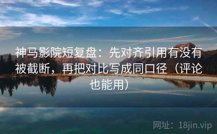 神马影院短复盘:先对齐引用有没有被截断,再把对比写成同口径(评论也能用) 神马影院短复盘:先对齐引用有没有被截断,再把对比写成同口径(评论也能用)
