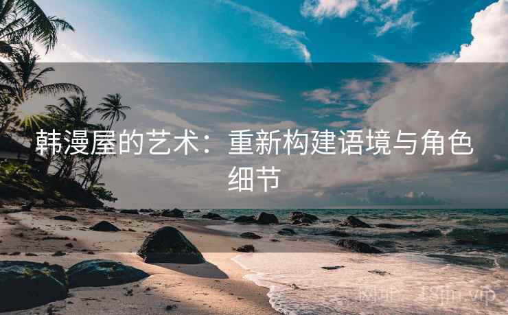 韩漫屋的艺术：重新构建语境与角色细节