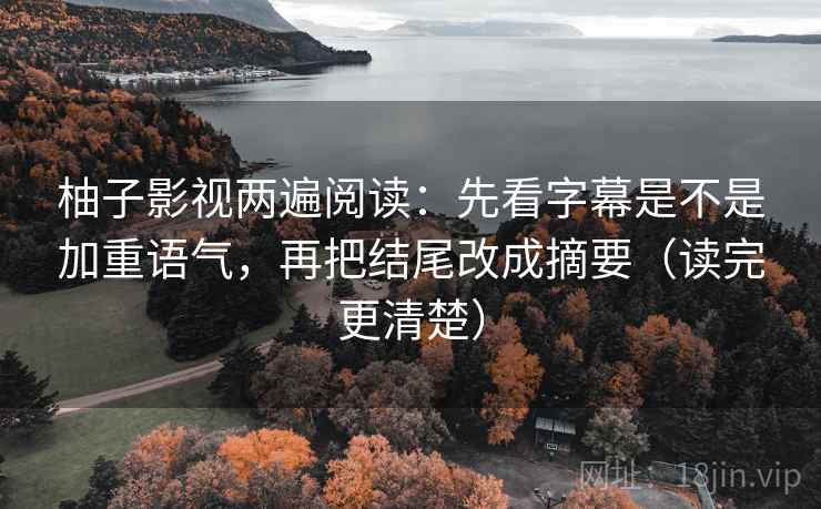 柚子影视两遍阅读：先看字幕是不是加重语气，再把结尾改成摘要（读完更清楚）