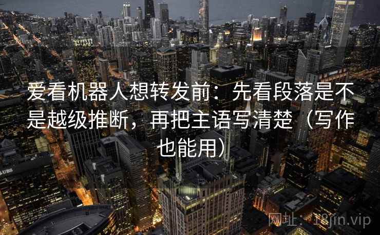 爱看机器人想转发前:先看段落是不是越级推断,再把主语写清楚(写作也能用) 爱看机器人想转发前:先看段落是不是越级推断,再把主语写清楚(写作也能用)