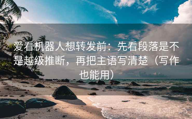 爱看机器人想转发前:先看段落是不是越级推断,再把主语写清楚(写作也能用) 爱看机器人想转发前:先看段落是不是越级推断,再把主语写清楚(写作也能用)