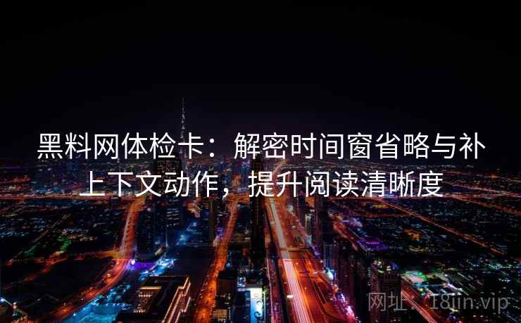 黑料网体检卡:解密时间窗省略与补上下文动作,提升阅读清晰度 黑料网体检卡:解密时间窗省略与补上下文动作,提升阅读清晰度