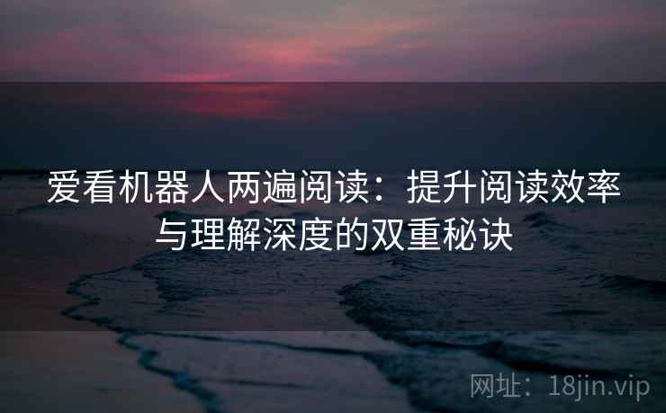 爱看机器人两遍阅读：提升阅读效率与理解深度的双重秘诀