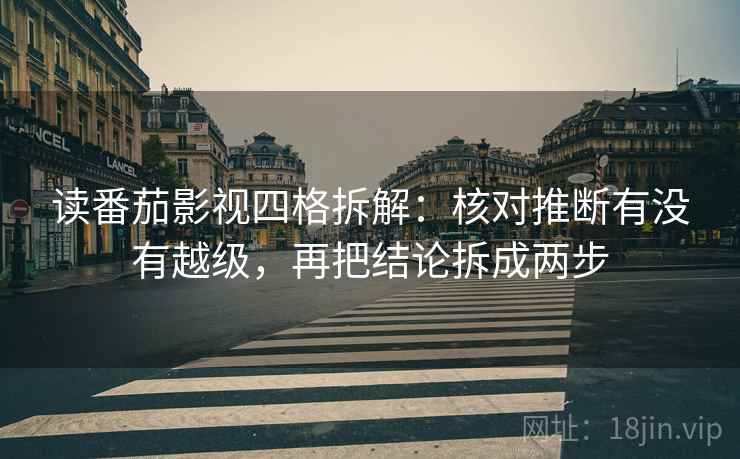 读番茄影视四格拆解：核对推断有没有越级，再把结论拆成两步