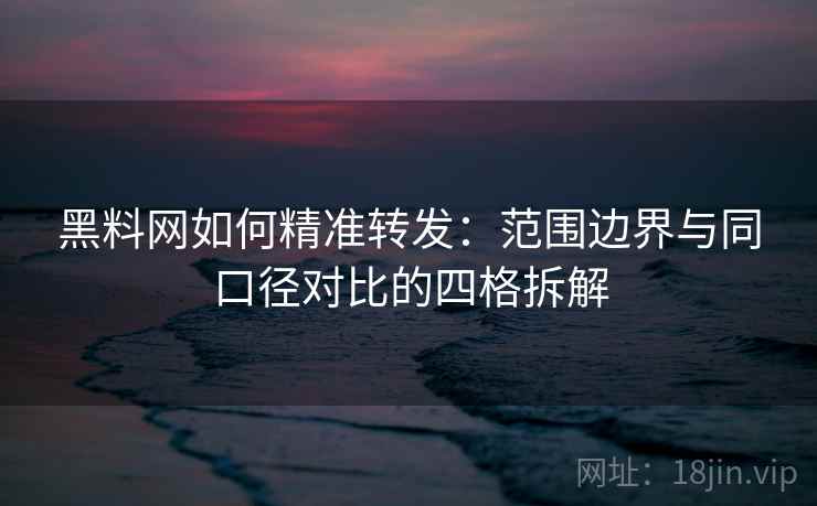 黑料网如何精准转发：范围边界与同口径对比的四格拆解