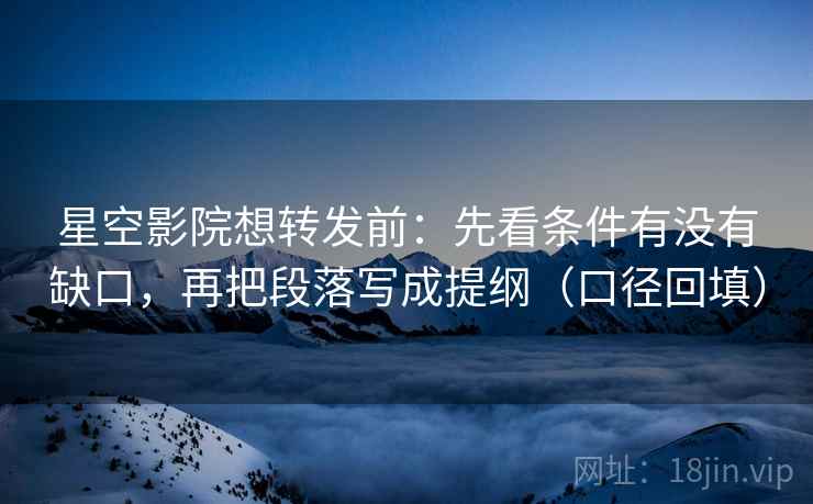 星空影院想转发前：先看条件有没有缺口，再把段落写成提纲（口径回填）