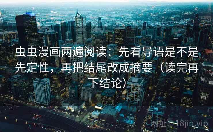 虫虫漫画两遍阅读:先看导语是不是先定性,再把结尾改成摘要(读完再下结论) 虫虫漫画两遍阅读:先看导语是不是先定性,再把结尾改成摘要(读完再下结论)