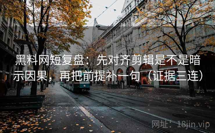 黑料网短复盘：先对齐剪辑是不是暗示因果，再把前提补一句（证据三连）