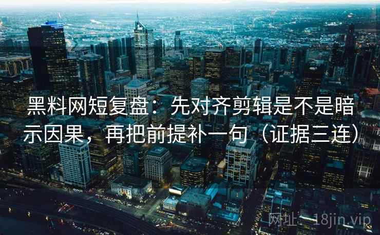 黑料网短复盘：先对齐剪辑是不是暗示因果，再把前提补一句（证据三连）