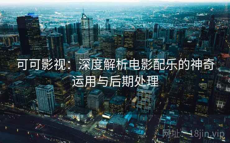 可可影视:深度解析电影配乐的神奇运用与后期处理 可可影视:深度解析电影配乐的神奇运用与后期处理