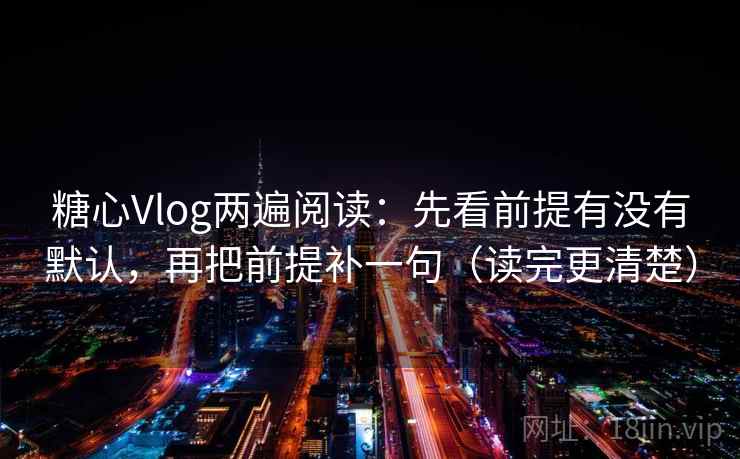 糖心Vlog两遍阅读：先看前提有没有默认，再把前提补一句（读完更清楚）
