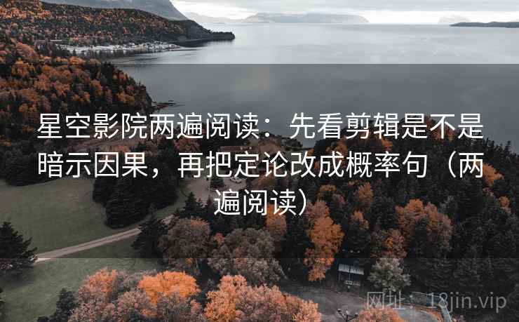 星空影院两遍阅读:先看剪辑是不是暗示因果,再把定论改成概率句(两遍阅读) 星空影院两遍阅读:先看剪辑是不是暗示因果,再把定论改成概率句(两遍阅读)