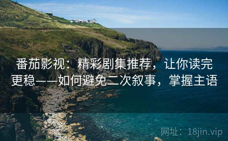 番茄影视：精彩剧集推荐，让你读完更稳——如何避免二次叙事，掌握主语