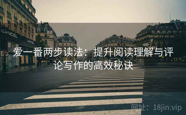 爱一番两步读法:提升阅读理解与评论写作的高效秘诀 爱一番两步读法:提升阅读理解与评论写作的高效秘诀