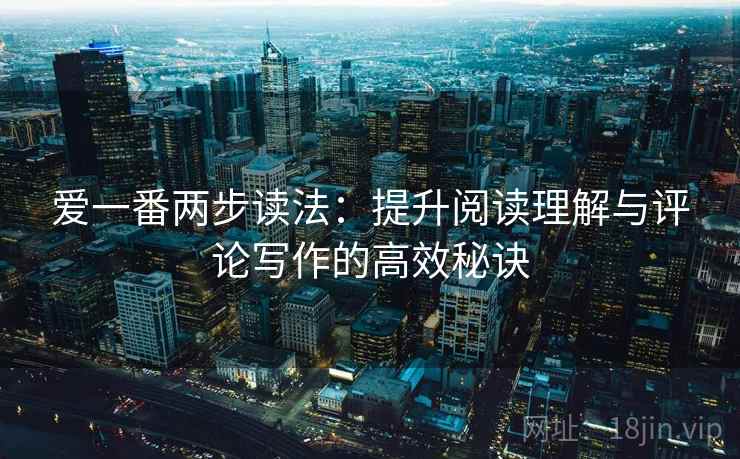 爱一番两步读法:提升阅读理解与评论写作的高效秘诀 爱一番两步读法:提升阅读理解与评论写作的高效秘诀