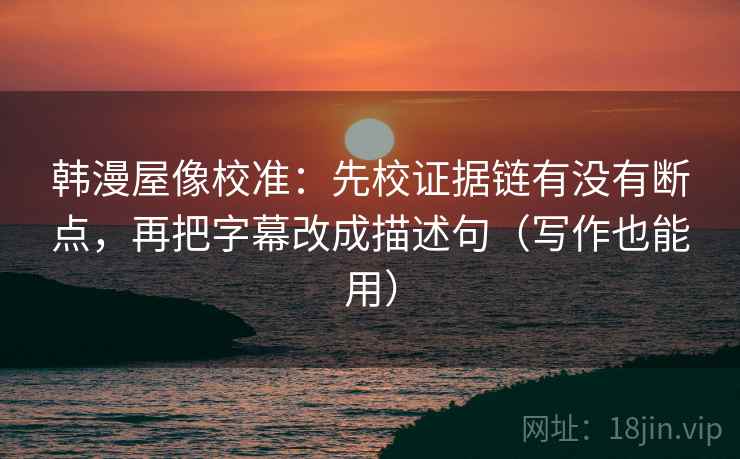 韩漫屋像校准：先校证据链有没有断点，再把字幕改成描述句（写作也能用）
