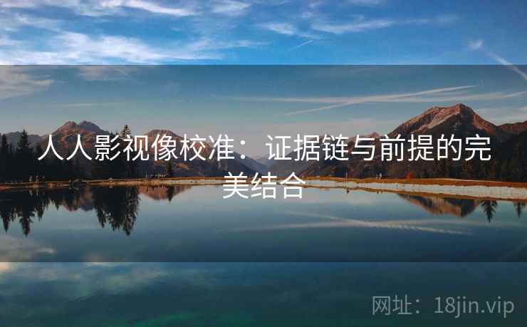 人人影视像校准:证据链与前提的完美结合 人人影视像校准:证据链与前提的完美结合