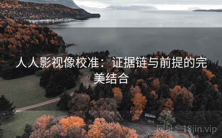 人人影视像校准:证据链与前提的完美结合 人人影视像校准:证据链与前提的完美结合