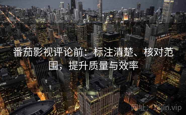 番茄影视评论前:标注清楚、核对范围,提升质量与效率 番茄影视评论前:标注清楚、核对范围,提升质量与效率