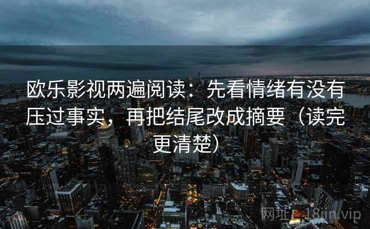 欧乐影视两遍阅读:先看情绪有没有压过事实,再把结尾改成摘要(读完更清楚) 欧乐影视两遍阅读:先看情绪有没有压过事实,再把结尾改成摘要(读完更清楚)