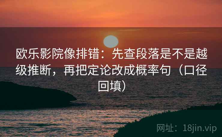 欧乐影院像排错：先查段落是不是越级推断，再把定论改成概率句（口径回填）