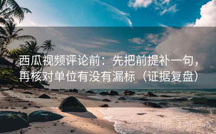 西瓜视频评论前:先把前提补一句,再核对单位有没有漏标(证据复盘) 西瓜视频评论前:先把前提补一句,再核对单位有没有漏标(证据复盘)