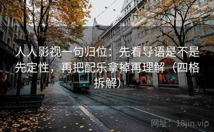 人人影视一句归位:先看导语是不是先定性,再把配乐拿掉再理解(四格拆解) 人人影视一句归位:先看导语是不是先定性,再把配乐拿掉再理解(四格拆解)