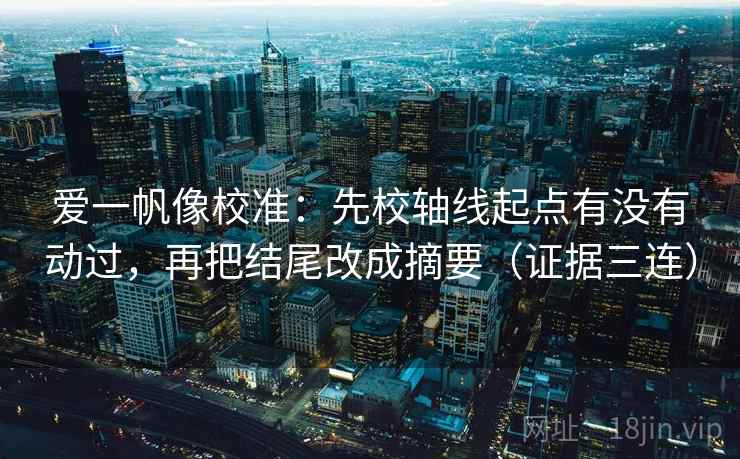 爱一帆像校准：先校轴线起点有没有动过，再把结尾改成摘要（证据三连）