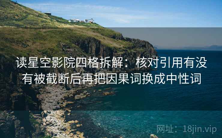 读星空影院四格拆解:核对引用有没有被截断后再把因果词换成中性词 读星空影院四格拆解:核对引用有没有被截断后再把因果词换成中性词