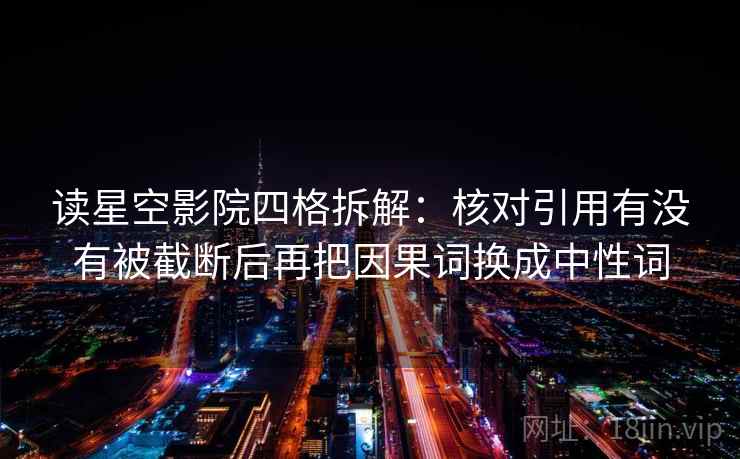 读星空影院四格拆解:核对引用有没有被截断后再把因果词换成中性词 读星空影院四格拆解:核对引用有没有被截断后再把因果词换成中性词