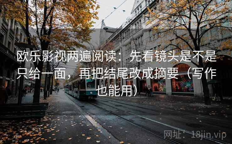 欧乐影视两遍阅读:先看镜头是不是只给一面,再把结尾改成摘要(写作也能用) 欧乐影视两遍阅读:先看镜头是不是只给一面,再把结尾改成摘要(写作也能用)