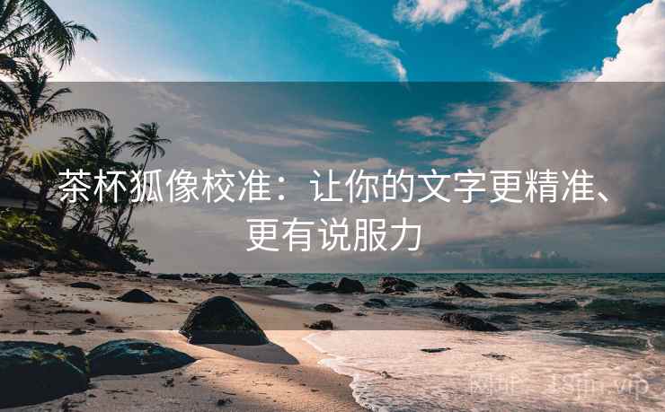 茶杯狐像校准：让你的文字更精准、更有说服力