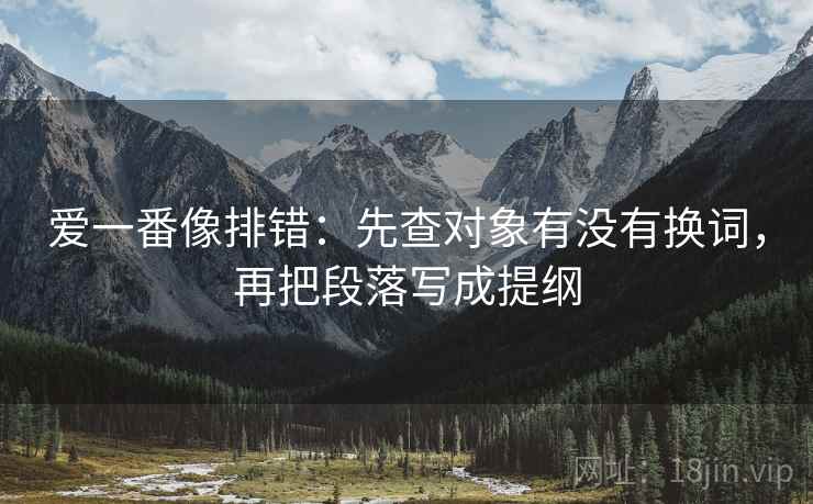 爱一番像排错：先查对象有没有换词，再把段落写成提纲
