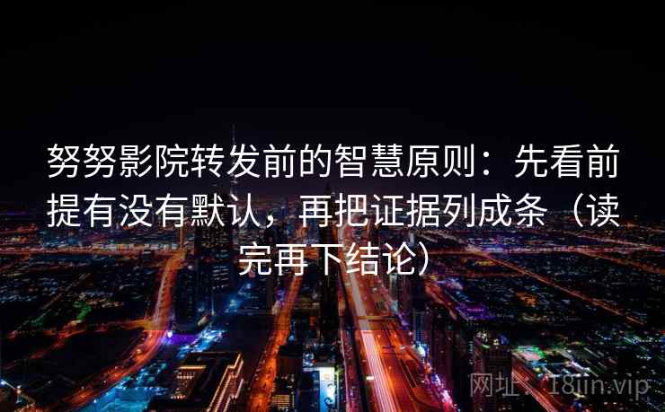 努努影院转发前的智慧原则：先看前提有没有默认，再把证据列成条（读完再下结论）