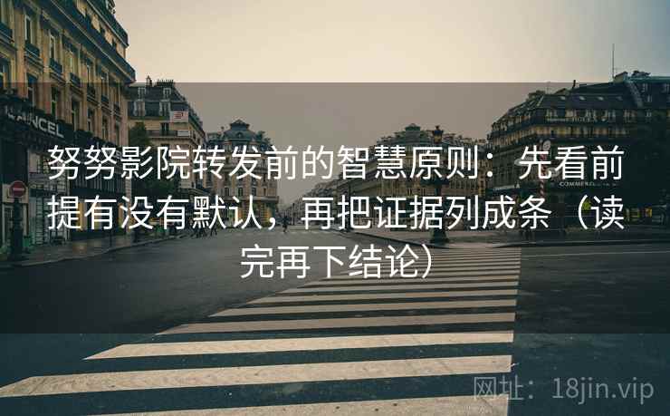 努努影院转发前的智慧原则：先看前提有没有默认，再把证据列成条（读完再下结论）
